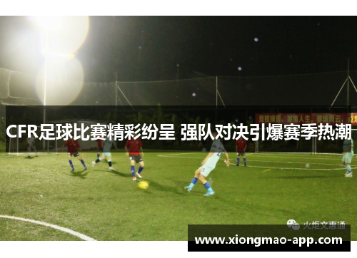 CFR足球比赛精彩纷呈 强队对决引爆赛季热潮