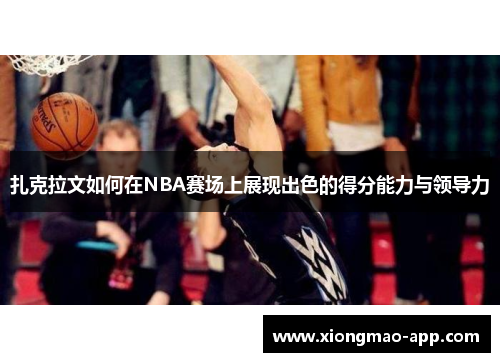 扎克拉文如何在NBA赛场上展现出色的得分能力与领导力